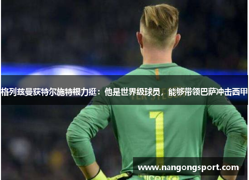 格列兹曼获特尔施特根力挺：他是世界级球员，能够带领巴萨冲击西甲