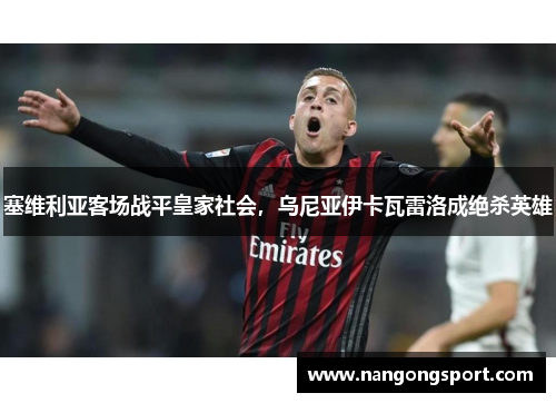 塞维利亚客场战平皇家社会,乌尼亚伊卡瓦雷洛成绝杀英雄