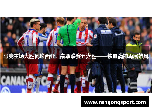 马竞主场大胜瓦伦西亚,豪取联赛五连胜——铁血战神再展雄风