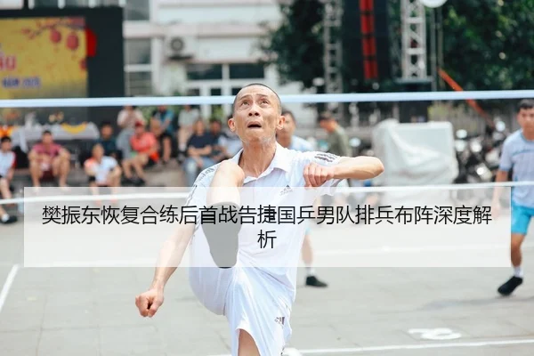 樊振东恢复合练后首战告捷国乒男队排兵布阵深度解析