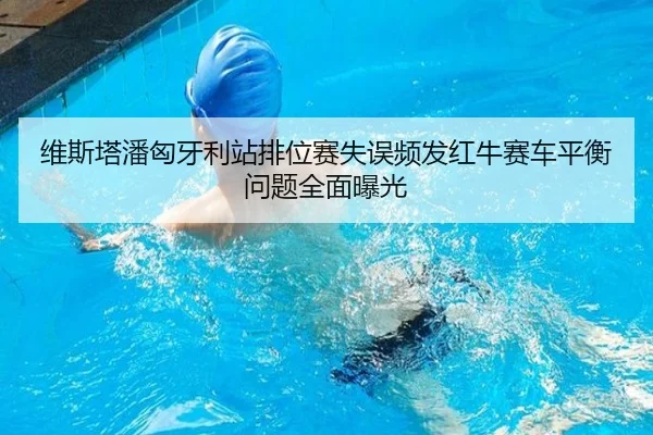维斯塔潘匈牙利站排位赛失误频发红牛赛车平衡问题全面曝光