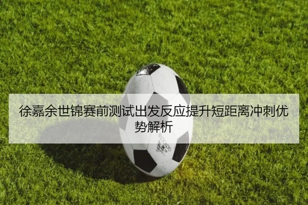 徐嘉余世锦赛前测试出发反应提升短距离冲刺优势解析
