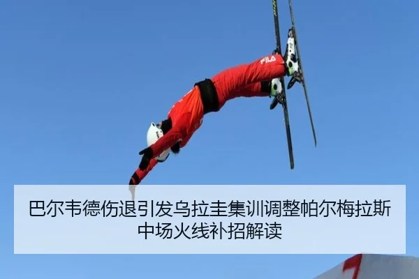 巴尔韦德伤退引发乌拉圭集训调整帕尔梅拉斯中场火线补招解读